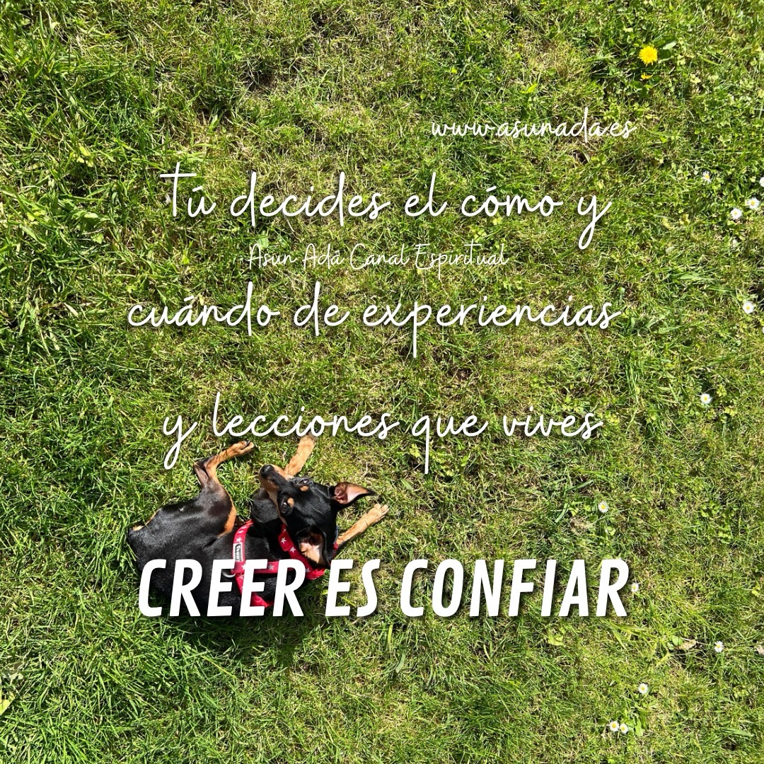 Creer es Confiar  tú decides el cómo y cuándo de experiencias y lecciones que vives, canalización espiritual del Alma por Asun Adá