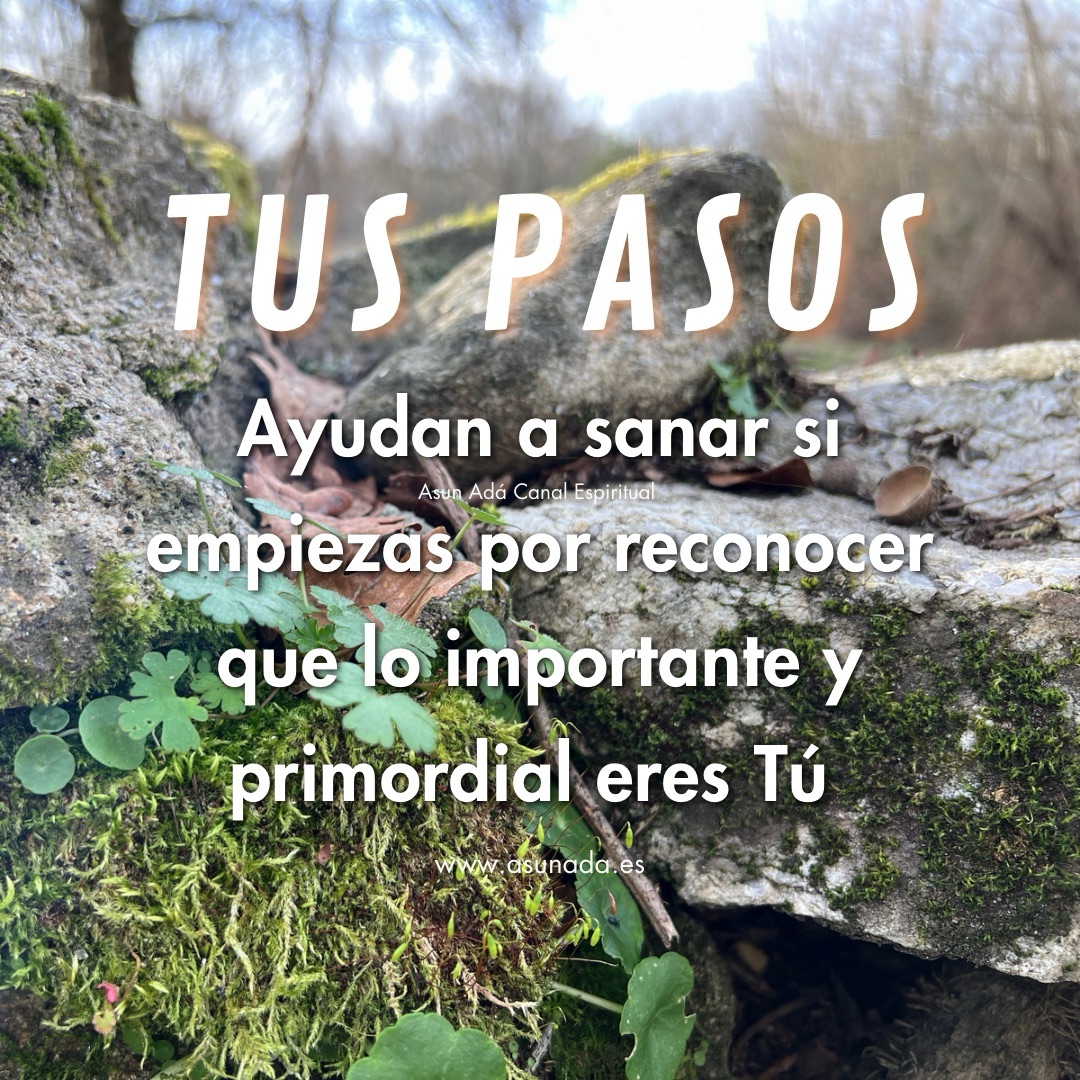 Tus pasos Ayudan a sanar si empiezas por reconocer que lo importante y primordial eres Tú , canalización del Alma por Asun Adá 