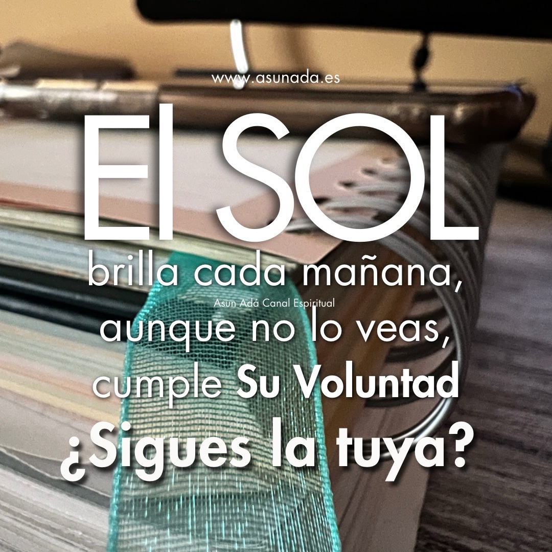 El Sol brilla cada mañana, aunque no lo veas, cumple Su Voluntad ¿sigues la tuya? Canalización del Alma por Asun Adá