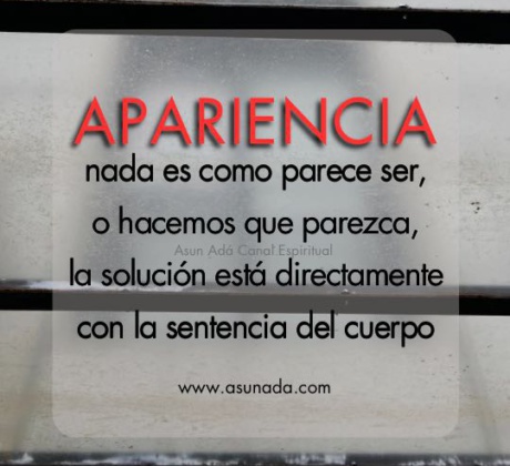 Apariencia: nada es como parece ser, o hacemos que parezca, la solución está directamente con la sentencia del cuerpo Canalización Espiritual por Asun Adá