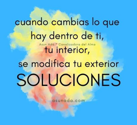 Soluciones: cuando cambias lo que hay dentro de ti, tu interior, se modifica tu exterior, canalización por AsunAdá