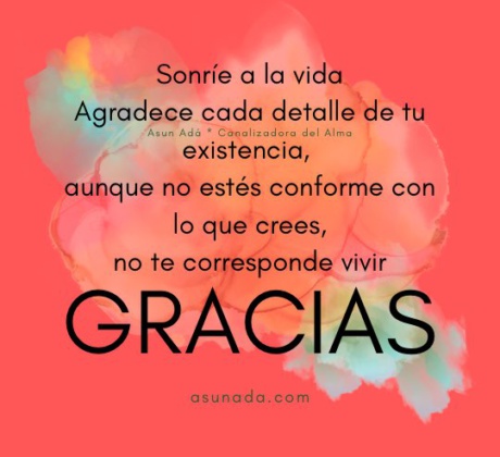 Gracias Sonríe a la vida, Agradece cada detalle de tu existencia, aunque no estés conforme con lo que crees, no te corresponde vivir, canalización por Asun Adá