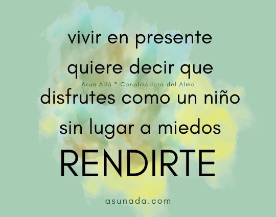 Rendirte: vivir en presente quiere decir que disfrutes como un niño, sin lugar a miedos, canalización por AsunAdá