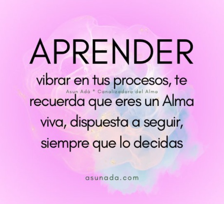 Aprender: vibrar en tus procesos, te recuerda que eres un Alma viva, dispuesta a seguir, siempre que lo decidas. Canalización por AsunAdá