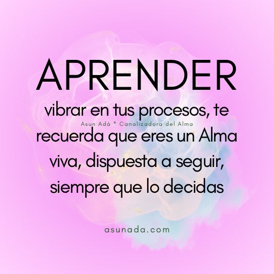 Aprender: vibrar en tus procesos, te recuerda que eres un Alma viva, dispuesta a seguir, siempre que lo decidas. Canalización por AsunAdá