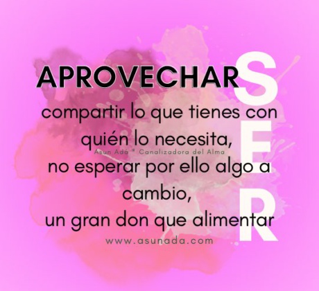 Aprovecha ser: compartir lo que tienes con quién lo necesita, no esperar por ello algo a cambio, un gran don que alimentar. Canalización por Asun Adá