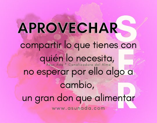 Aprovecha ser: compartir lo que tienes con quién lo necesita, no esperar por ello algo a cambio, un gran don que alimentar. Canalización por Asun Adá