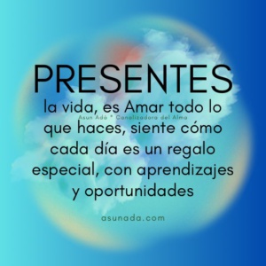 Presentes: la vida, es Amar todo lo que haces, siente cómo cada día es un regalo especial, con aprendizajes y oportunidades, canalizado por Asun Adá