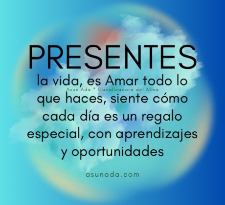 Presentes: la vida, es Amar todo lo que haces, siente cómo cada día es un regalo especial, con aprendizajes y oportunidades, canalizado por Asun Adá