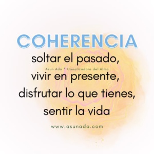 Coherencia: soltar el pasado, vivir en presente, disfrutar lo que tienes, sentir la vida. Canalización por Asun Adá