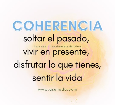 Coherencia: soltar el pasado, vivir en presente, disfrutar lo que tienes, sentir la vida. Canalización por Asun Adá