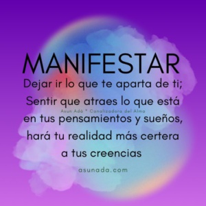 Manifestar: Dejar ir lo que te aparta de ti; Sentir que atraes lo que está en tus pensamientos y sueños, hará tu realidad más certera a tus creencias. Canalización del Alma por Asun Adá