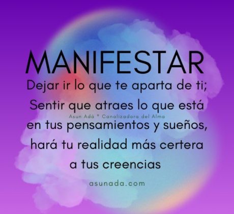 Manifestar: Dejar ir lo que te aparta de ti; Sentir que atraes lo que está en tus pensamientos y sueños, hará tu realidad más certera a tus creencias. Canalización del Alma por Asun Adá