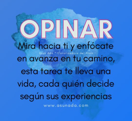 Opinar: Mira hacia ti y enfócate en avanza en tu camino, esta tarea te lleva una vida, cada quién decide según sus experiencias, canalizado por Asun Adá