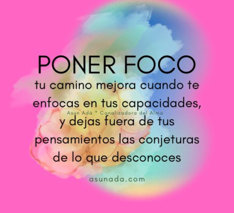 Poner foco, tu camino mejora cuando te enfocas en tus capacidades, y dejas fuera de tus pensamientos las conjeturas de lo que desconoces, Canalización por Asun Adá