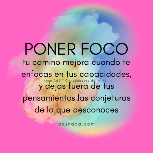 Poner foco, tu camino mejora cuando te enfocas en tus capacidades, y dejas fuera de tus pensamientos las conjeturas de lo que desconoces, Canalización por Asun Adá