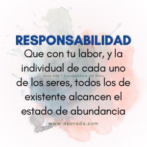 Responsabilidad: Que con tu labor, y la individual de cada uno de los seres, todos los de existente alcancen el estado de abundancia. Canalización por Asun Adá