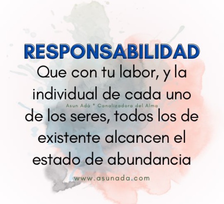 Responsabilidad: Que con tu labor, y la individual de cada uno de los seres, todos los de existente alcancen el estado de abundancia. Canalización por Asun Adá