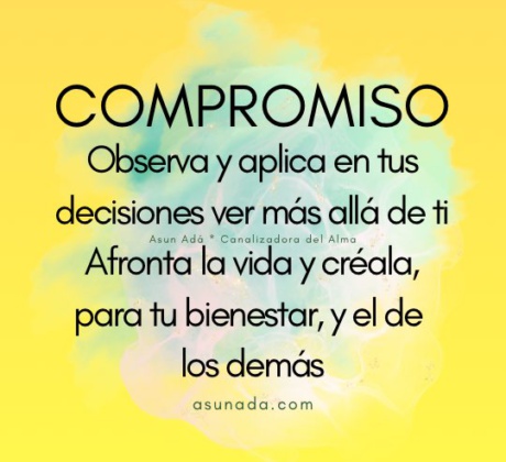 Compromiso: Observa y aplica en tus decisiones ver más allá de ti. Afronta la vida y créala, para tu bienestar, y el de los demás. Canalización por Asun Adá