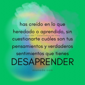 Desaprender: has creído en lo que heredado o aprendido, sin cuestionarte cuáles son tus pensamientos y verdaderos sentimientos que tienes. Canalización por #AsunAdá