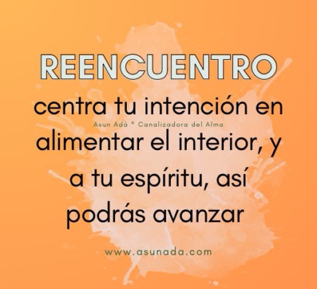 Reencuentro: centra tu intención en alimentar el interior, y a tu espíritu, así podrás avanzar , canalización por Asun Adá