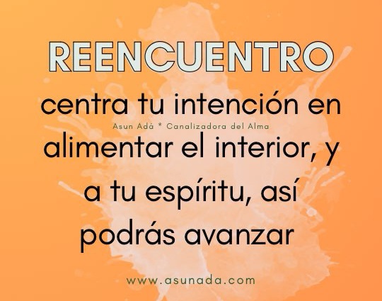 Reencuentro: centra tu intención en alimentar el interior, y a tu espíritu, así podrás avanzar , canalización por Asun Adá