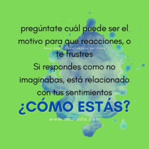 ¿Cómo estás? Pregúntate cuál puede ser el motivo para que reacciones, o te frustres. Si respondes como no imaginabas, está relacionado con tus sentimientos, canalizado por Asun Adá