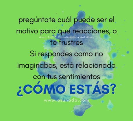 ¿Cómo estás? Pregúntate cuál puede ser el motivo para que reacciones, o te frustres. Si respondes como no imaginabas, está relacionado con tus sentimientos, canalizado por Asun Adá