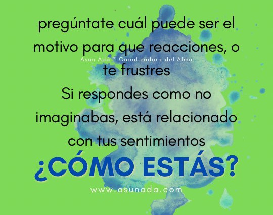 ¿Cómo estás? Pregúntate cuál puede ser el motivo para que reacciones, o te frustres. Si respondes como no imaginabas, está relacionado con tus sentimientos, canalizado por Asun Adá