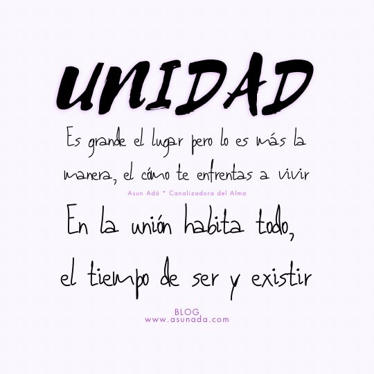 UNIDAD: En la unión habita todo, el tiempo de ser y existir. Es grande el lugar pero lo es más la manera, el cómo te enfrentas a vivir, Canalización por Asun Adá