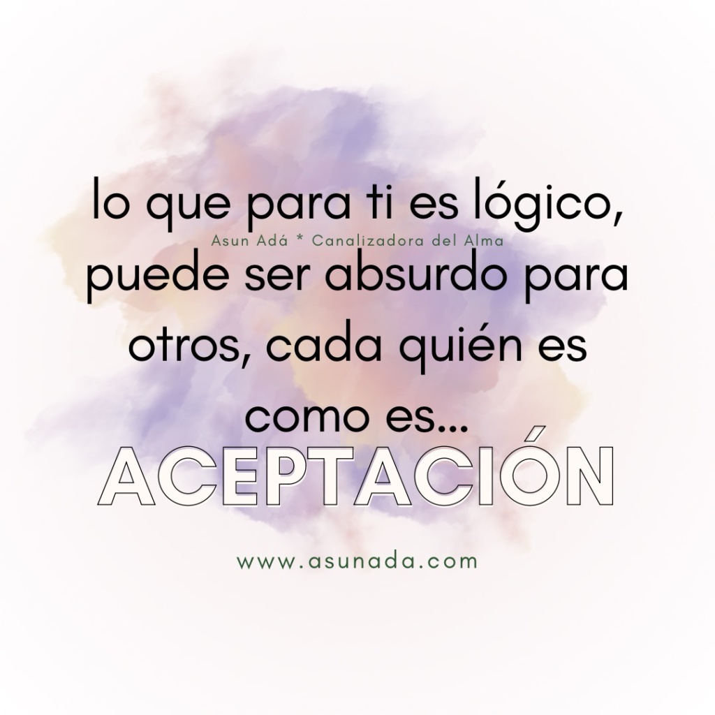 Aceptación: lo que para ti es lógico, puede ser absurdo para otros, cada quién es como es… Canalización por Asun Adá 