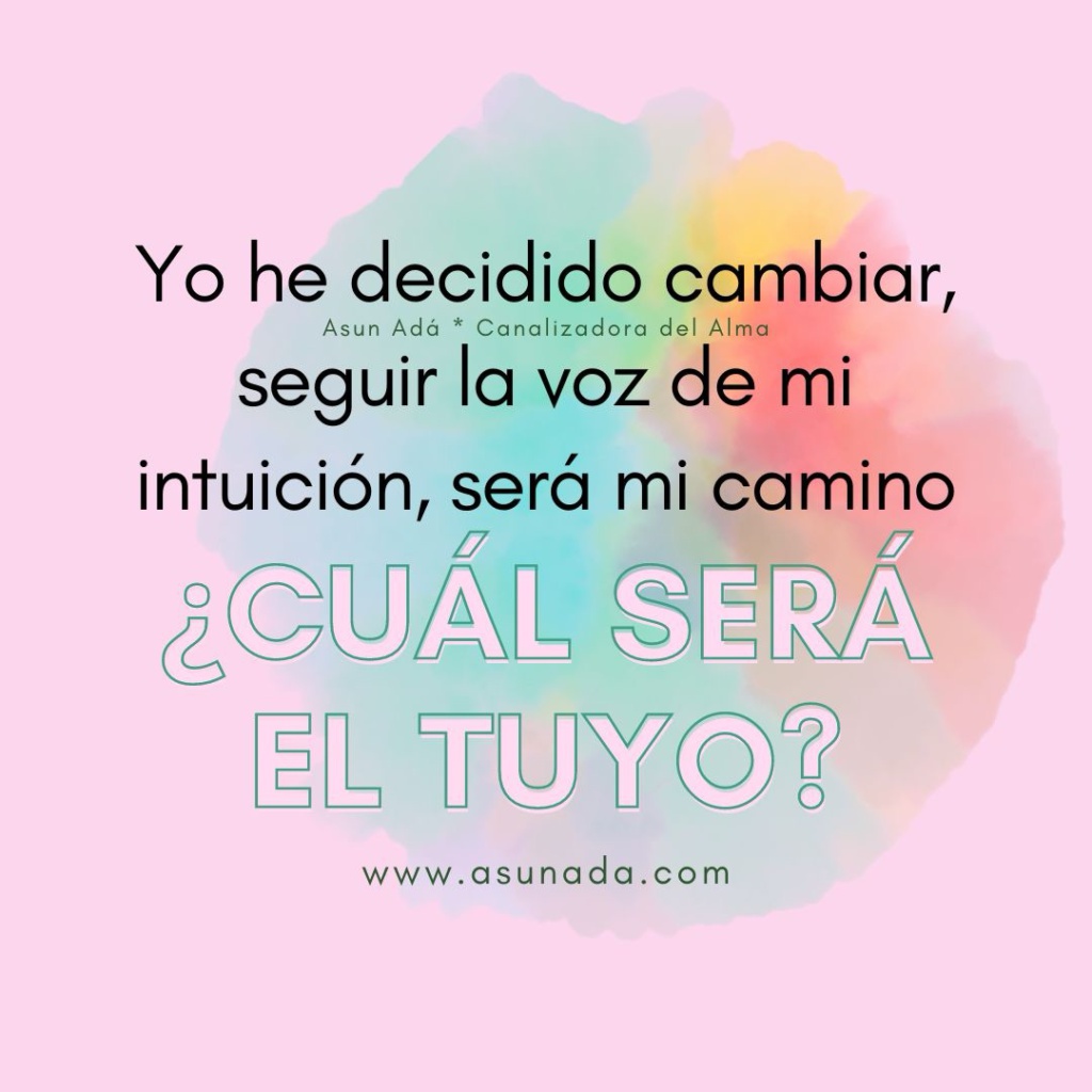 Yo he decidido cambiar, seguir la voz de mi intuición, será mi camino ¿Cuál será el tuyo? Canalización por Asun Adá 