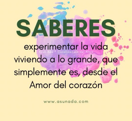 Saberes: experimentar la vida viviendo a lo grande, que simplemente es, desde el Amor del corazón, canalización por Asun Adá