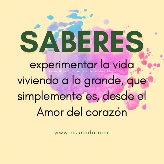 Saberes: experimentar la vida viviendo a lo grande, que simplemente es, desde el Amor del corazón, canalización por Asun Adá