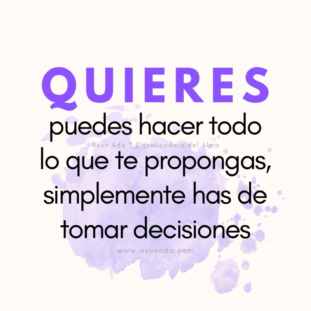 Quieres: puedes hacer todo lo que te propongas,
simplemente has de tomar decisiones Canalización por Asun Adá