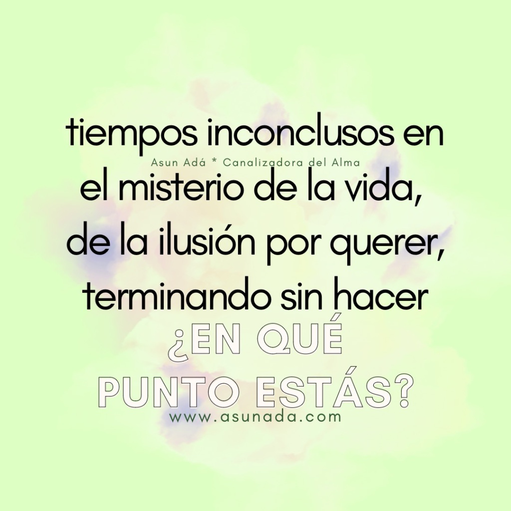 ¿En qué punto estás? tiempos inconclusos en el misterio de la vida, de la ilusión por querer,  terminando sin hacer. Canalización por Asun Adá 