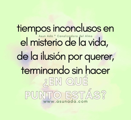 ¿En qué punto estás? tiempos inconclusos en el misterio de la vida, de la ilusión por querer, terminando sin hacer. Canalización por Asun Adá